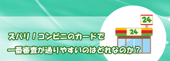 ズバリ!コンビニのカードで一番審査が通りやすいのはどれなのか?