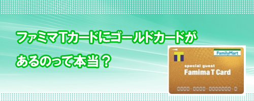ファミマTカードにゴールドカードがあるのって本当なの?