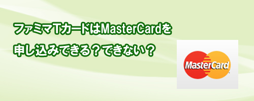 ファミマTカードはMasterCardを申し込みできる?それともできない?