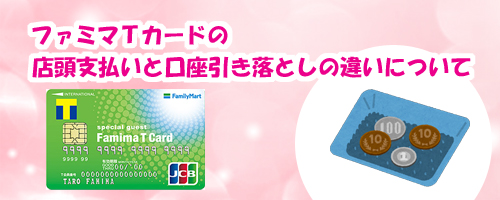 ファミマTカードの店頭支払いと口座引き落としの違いについて